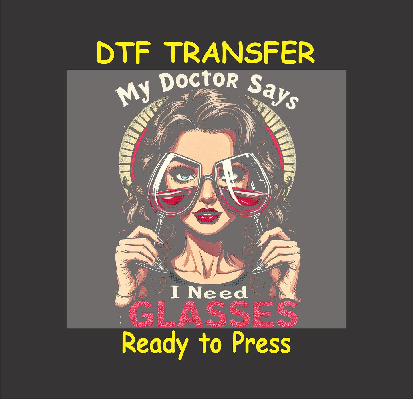 Funny wine DTF transfer with a woman holding red wine glasses as actual glasses with the phrase “My Doctor Says I Need Glasses.”