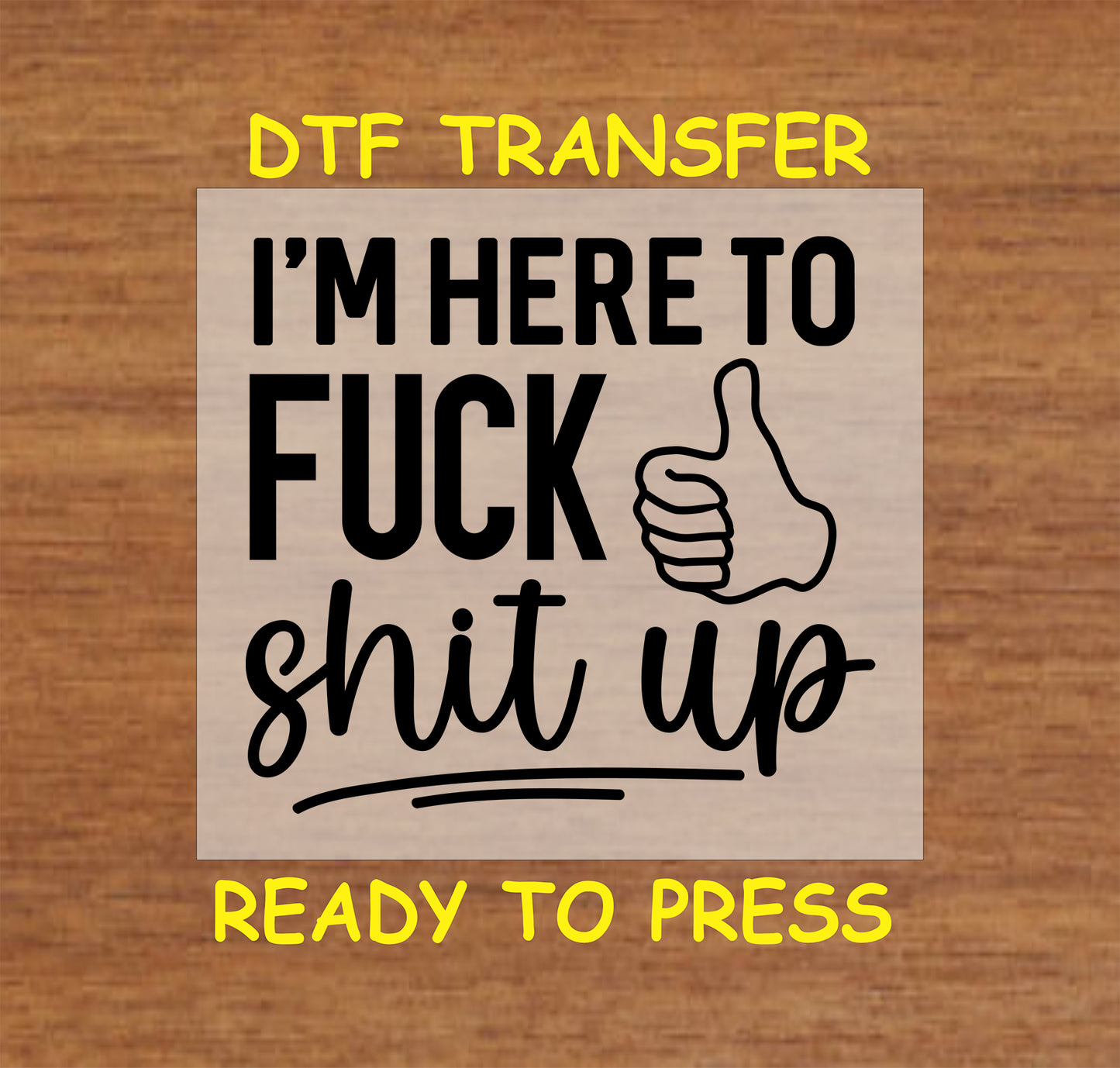 I’m Here to F*** Sh*t Up DTF transfer with bold black text and thumbs-up graphic for heat pressing.