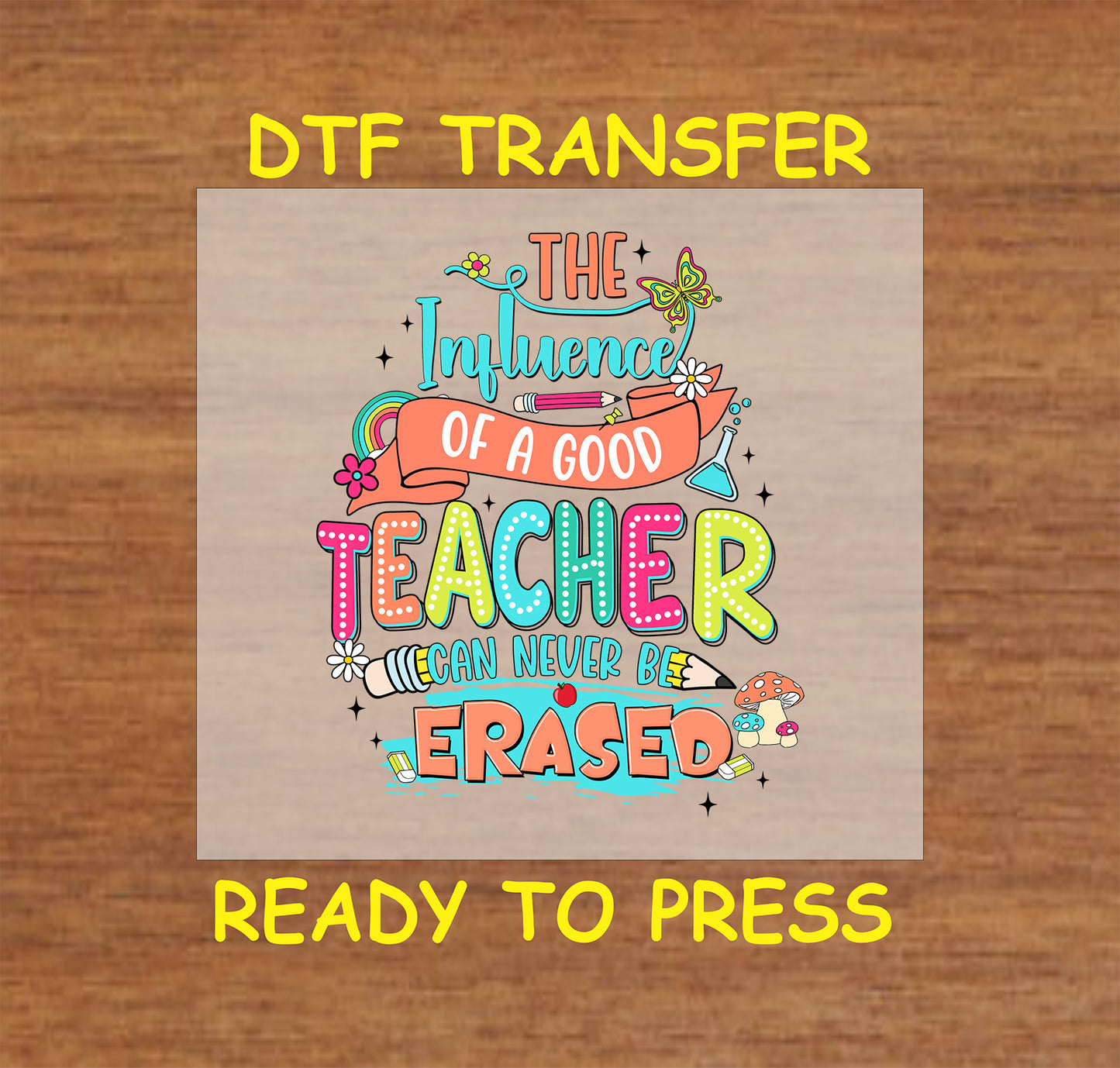 Colorful DTF transfer with “The Influence of a Good Teacher Can Never Be Erased” text.