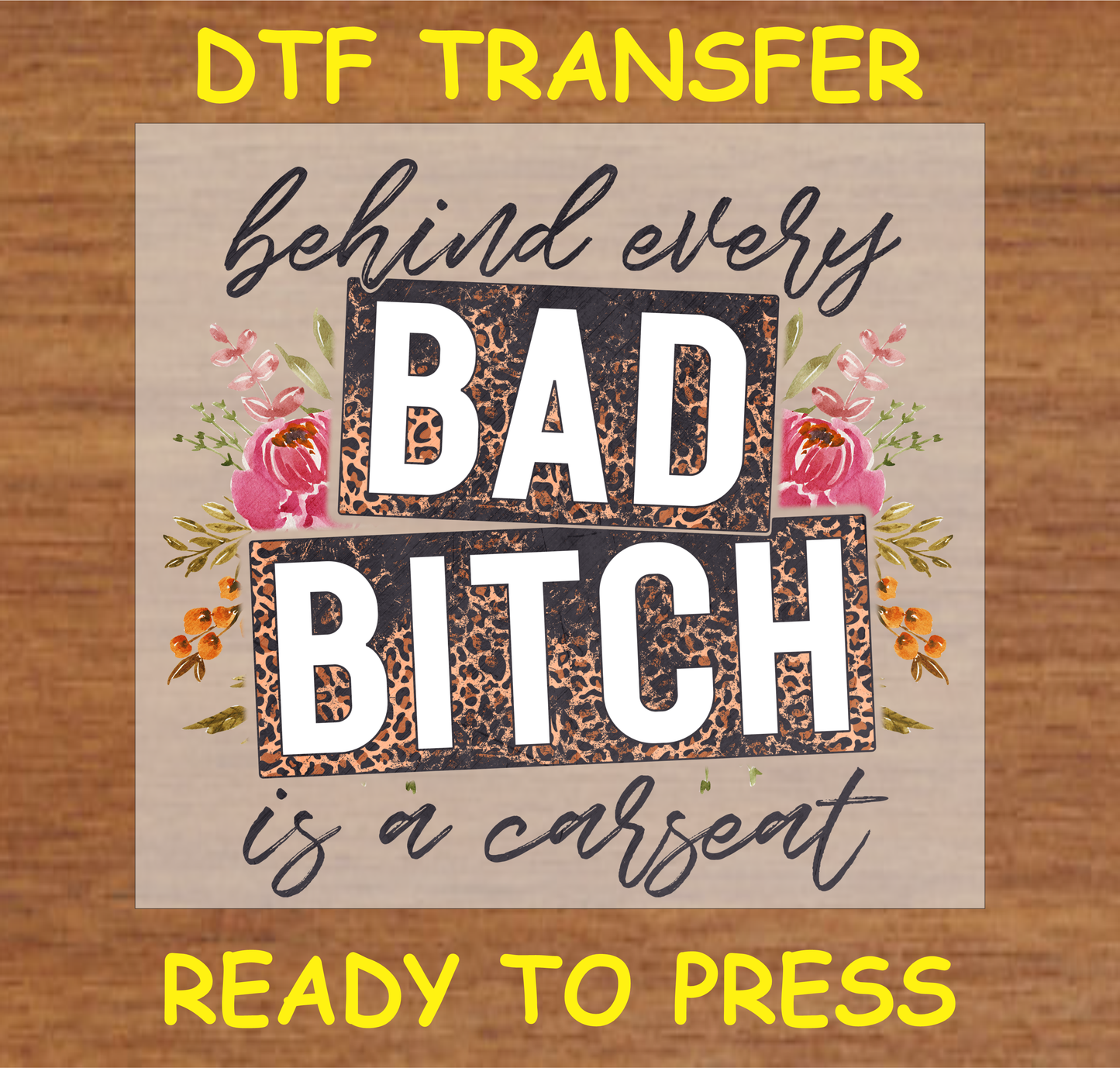 DTF transfer design featuring the text 'Behind Every Bad Bi*ch is a Carseat' with leopard print and floral accents.