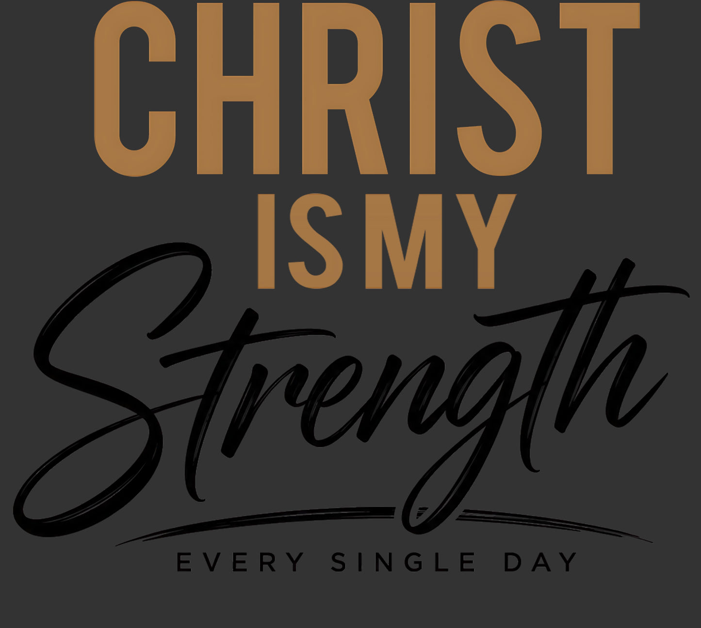 A typographic design with the words 'CHRIST IS MY Strength EVERY SINGLE DAY' on a dark charcoal background. The top and middle lines use a warm tan serif font, while 'Strength' is written in large black script.