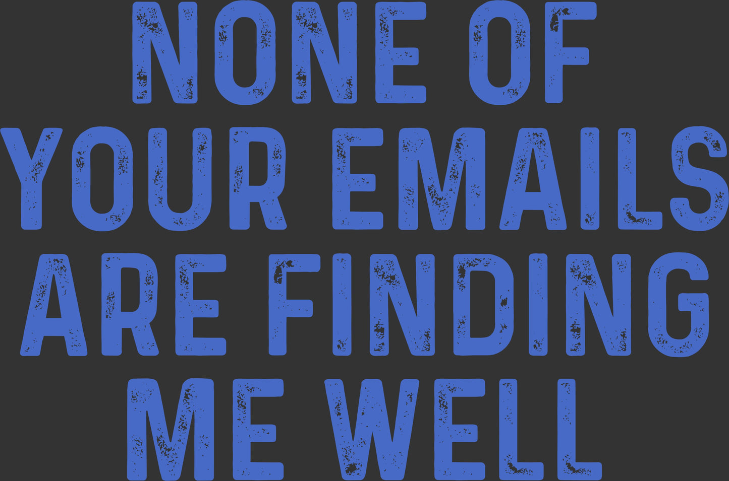 A square graphic design featuring the phrase 'NONE OF YOUR EMAILS ARE FINDING ME WELL' in distressed blue block letters on a dark charcoal gray background.