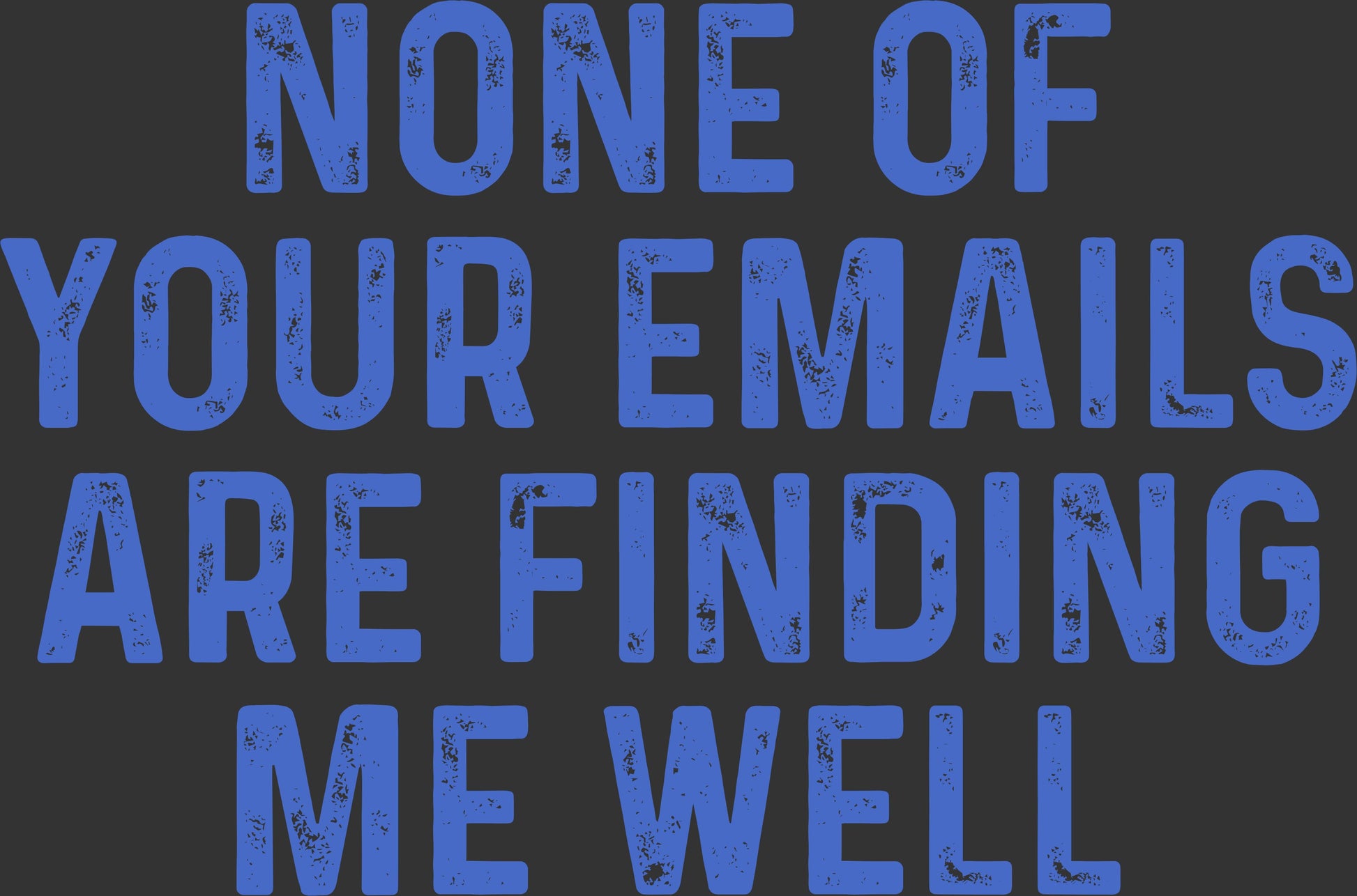 A square graphic design featuring the phrase 'NONE OF YOUR EMAILS ARE FINDING ME WELL' in distressed blue block letters on a dark charcoal gray background.
