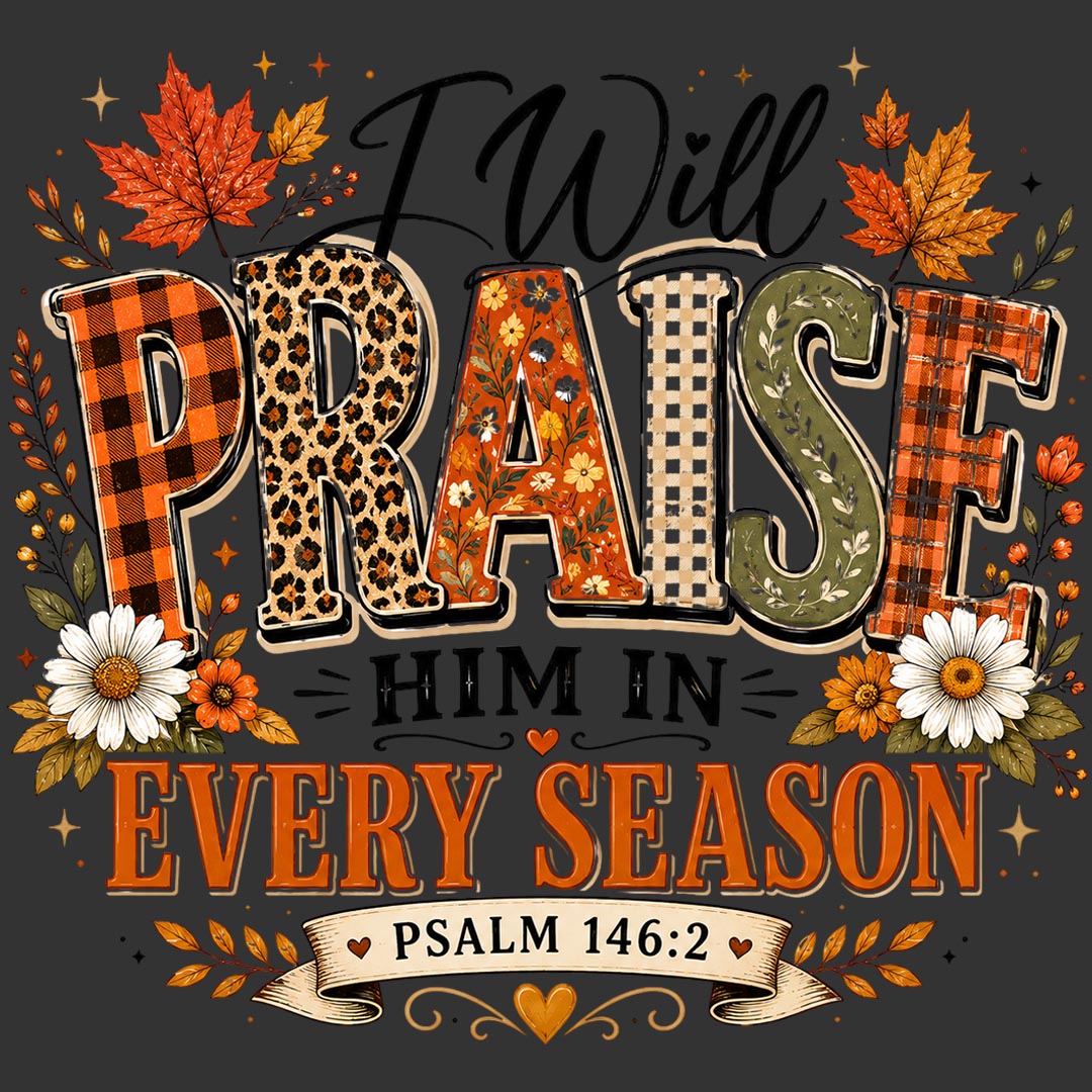 I Will Praise Him in Every Season Psalm 146:2 fall floral Christian ready to press DTF transfer