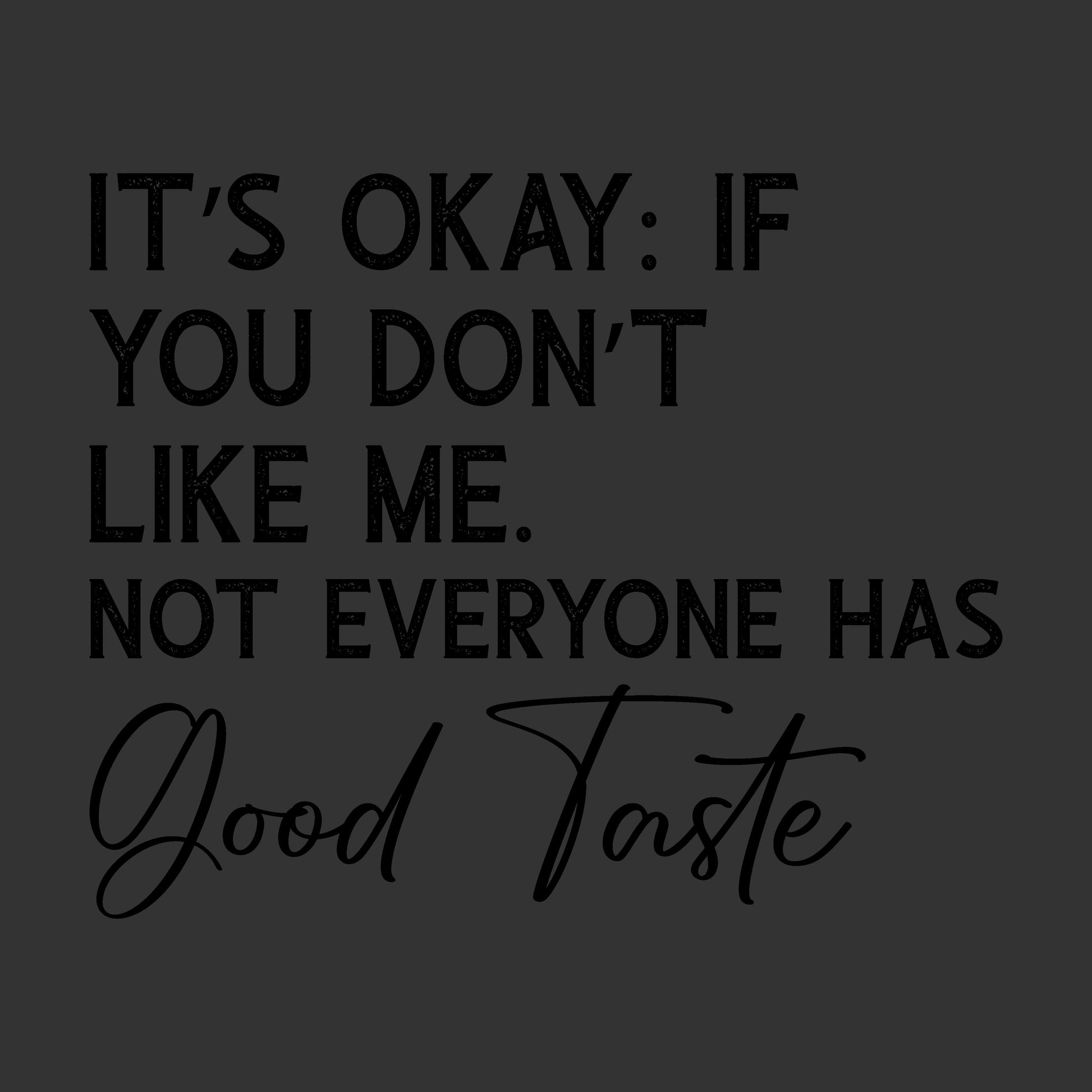 Black text on a dark charcoal background reading: 'IT'S OKAY: IF YOU DON'T LIKE ME. NOT EVERYONE HAS Good Taste' in a mix of serif and script fonts.
