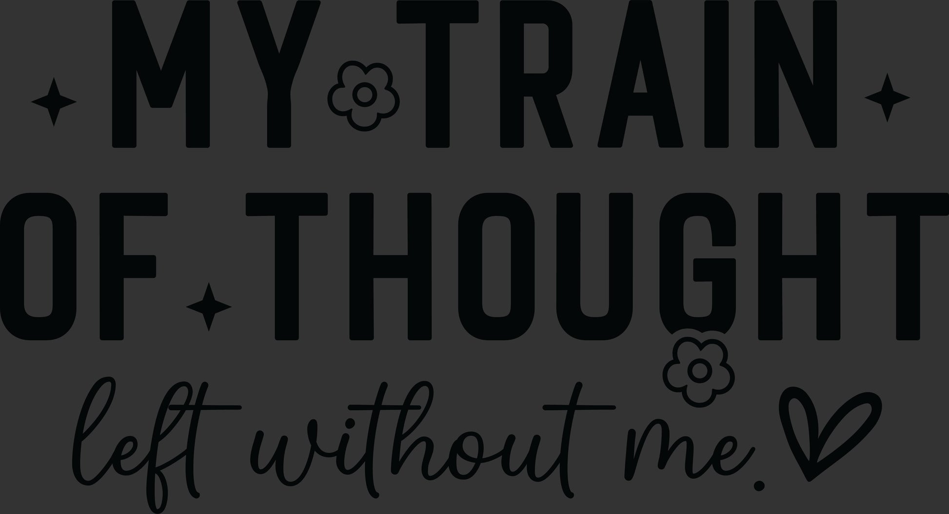 My Train of Thought Left Without Me black lettering with flowers and heart ready to press DTF transfer