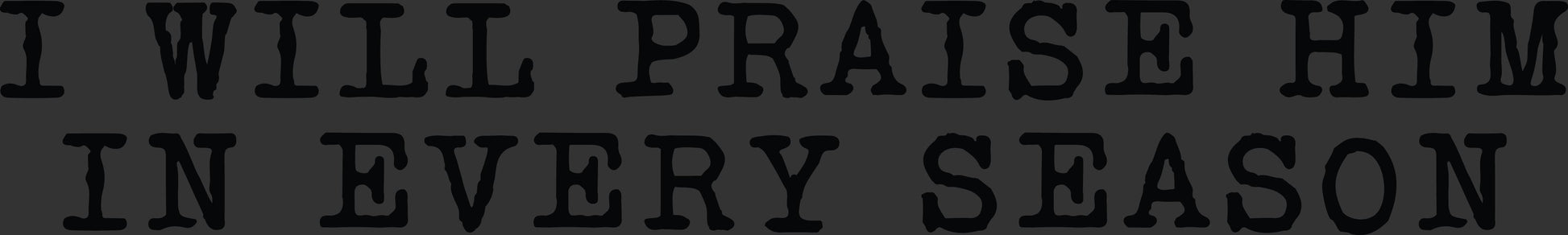 Black text reading 'I WILL PRAISE HIM IN EVERY SEASON' on a black background.