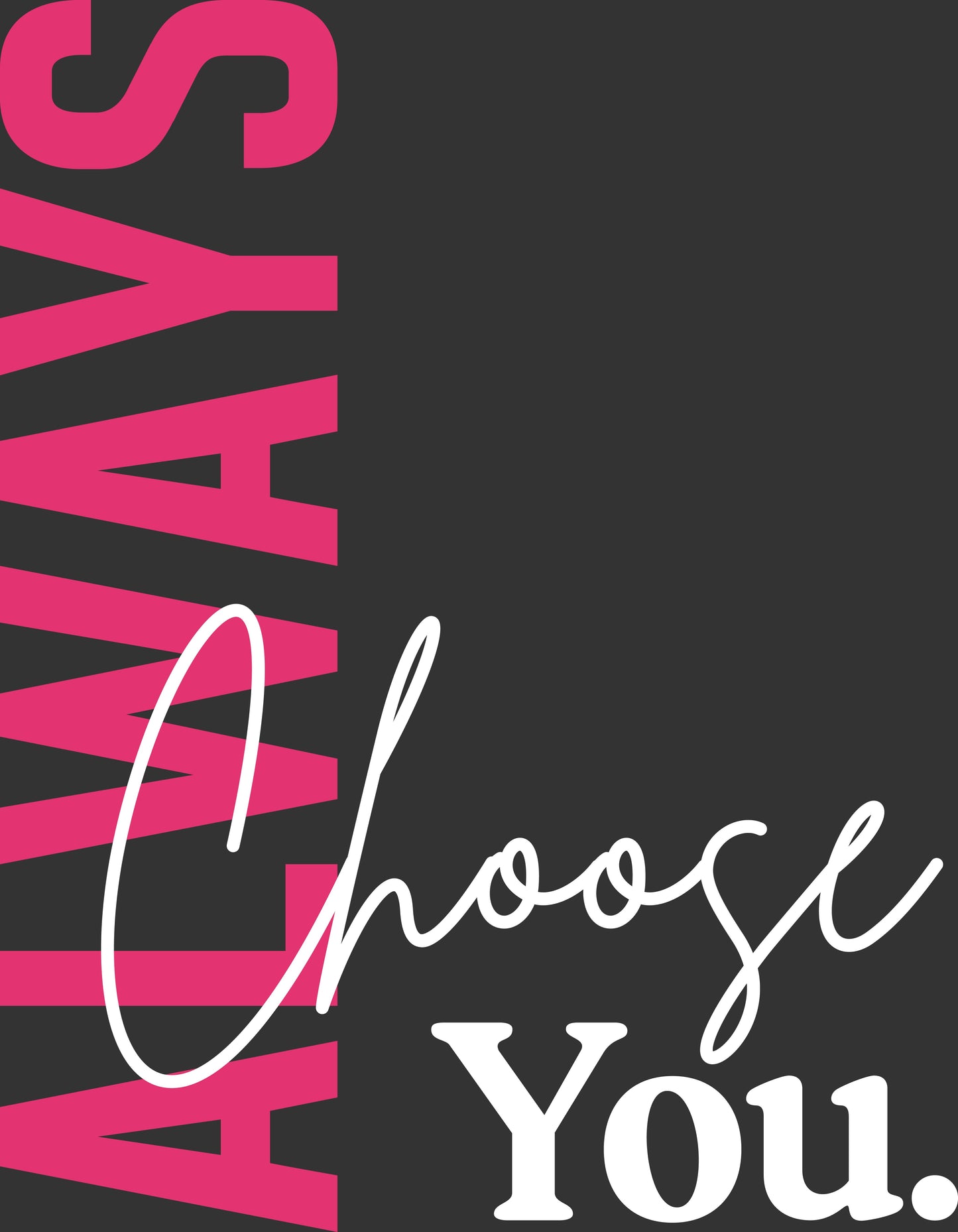 A typographic design with the word 'ALWAYS' in large pink letters running vertically down the left side, overlaid with the phrase 'Choose You.' in white script and serif text on a dark charcoal background.