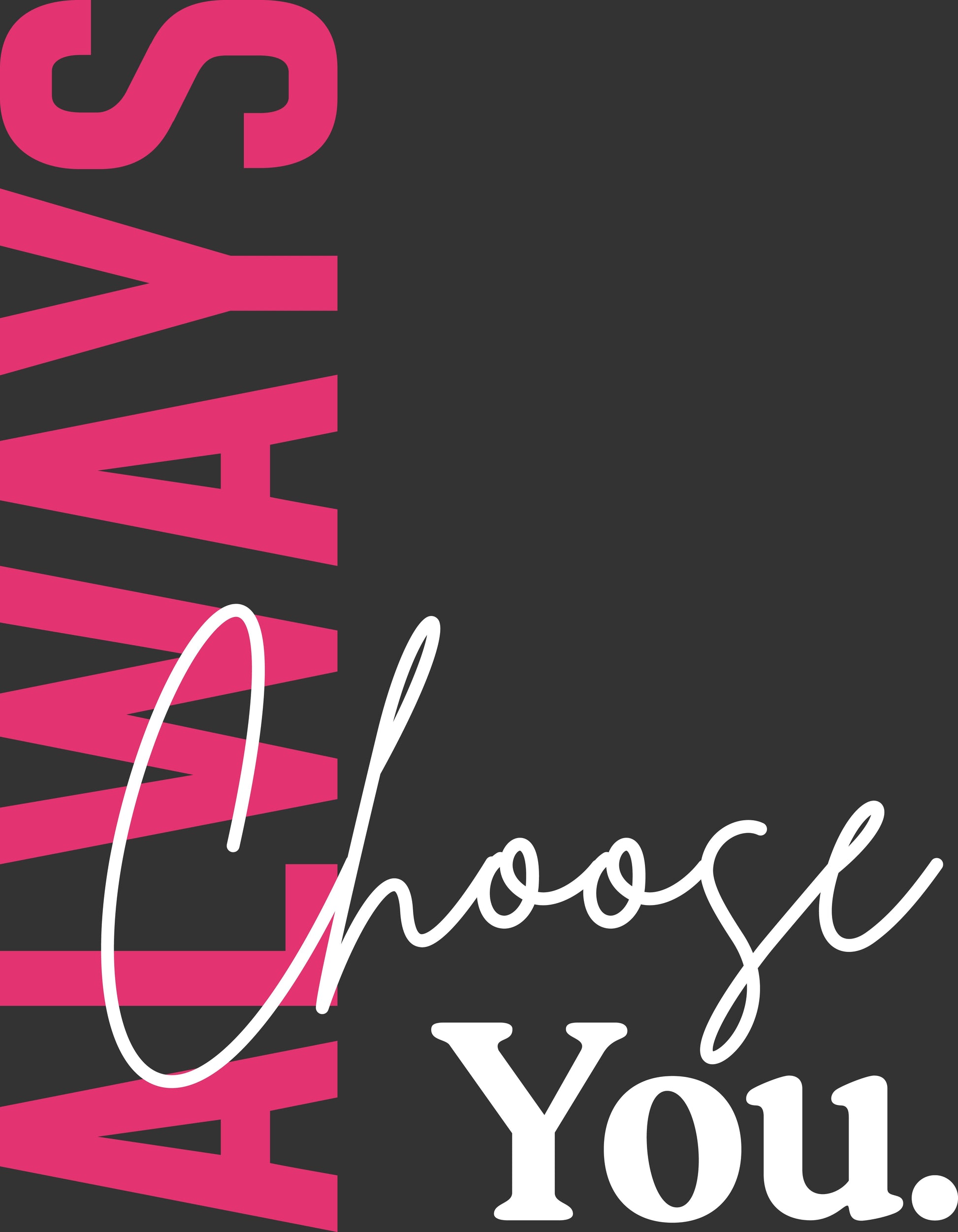 A typographic design with the word 'ALWAYS' in large pink letters running vertically down the left side, overlaid with the phrase 'Choose You.' in white script and serif text on a dark charcoal background.
