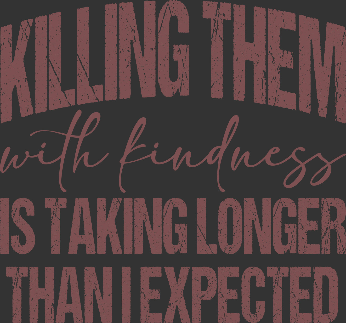 A close-up of a graphic design featuring the text 'KILLING THEM with kindness IS TAKING LONGER THAN I EXPECTED' in distressed reddish-brown lettering on a dark charcoal background.