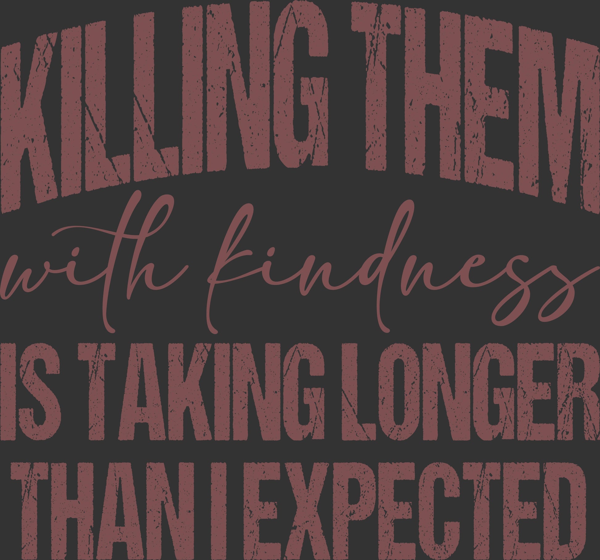 A close-up of a graphic design featuring the text 'KILLING THEM with kindness IS TAKING LONGER THAN I EXPECTED' in distressed reddish-brown lettering on a dark charcoal background.