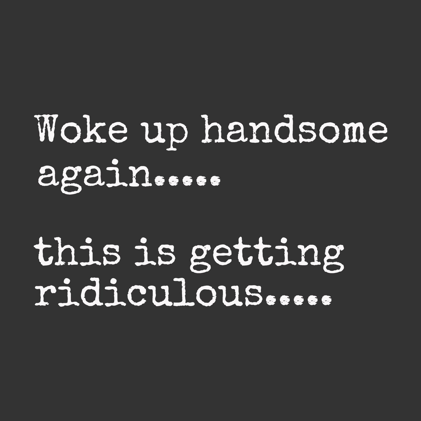 White typewriter-style text on a dark charcoal background reading: 'Woke up handsome again.