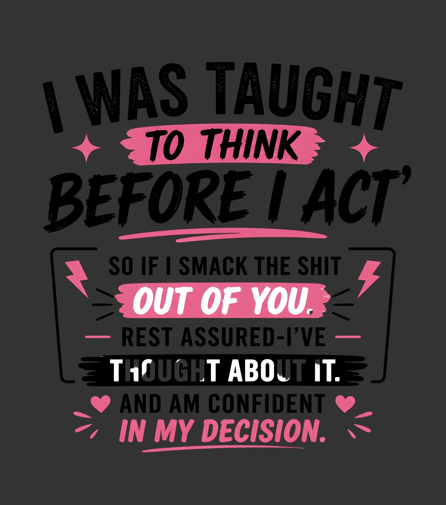 A dark gray graphic print with motivational text in black and pink. The text reads: 'I WAS TAUGHT TO THINK BEFORE I ACT, SO IF I SMACK THE SHIT OUT OF YOU, REST ASSURED-I'VE THOUGHT ABOUT IT.