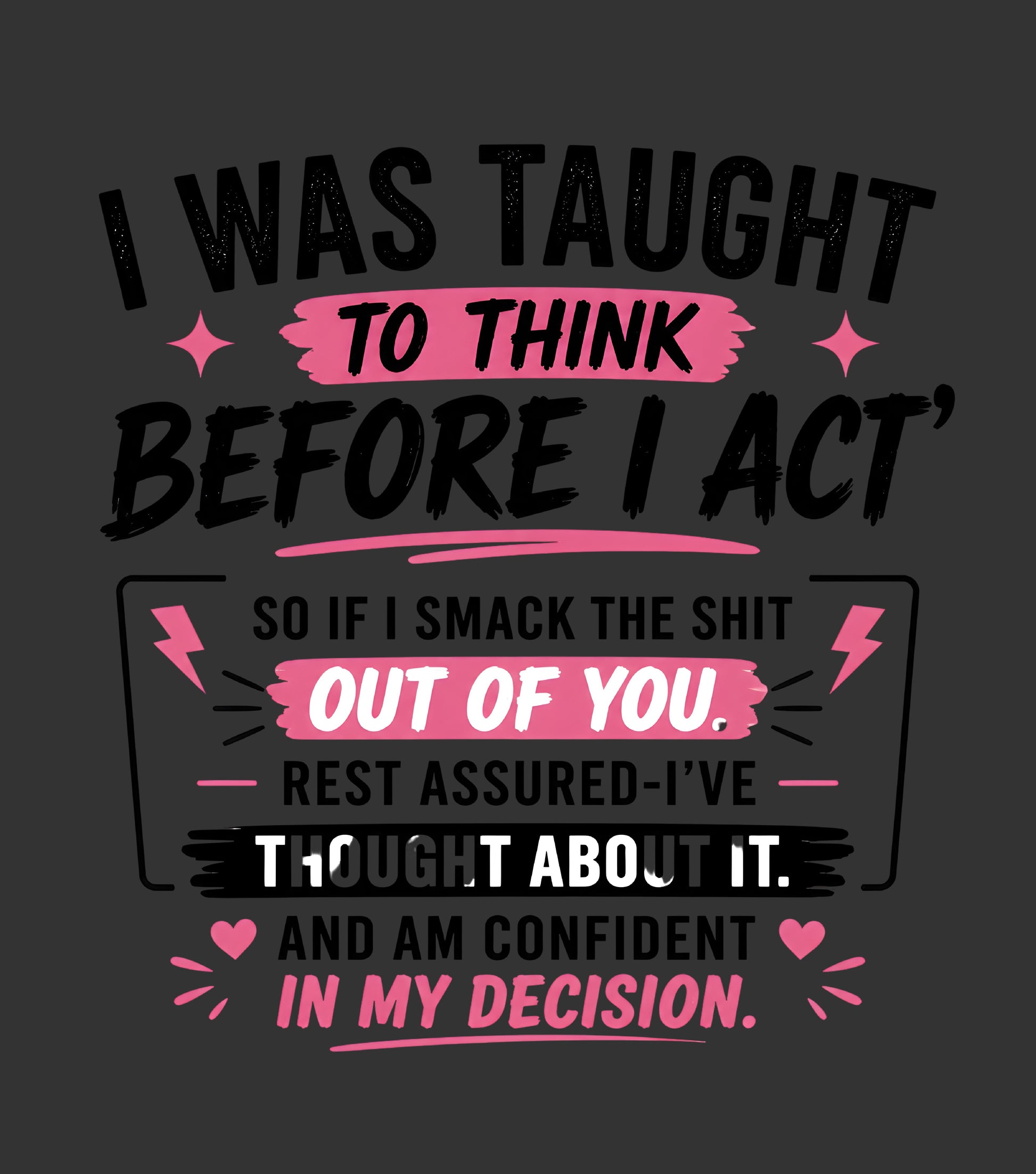 A dark gray graphic print with motivational text in black and pink. The text reads: 'I WAS TAUGHT TO THINK BEFORE I ACT, SO IF I SMACK THE SHIT OUT OF YOU, REST ASSURED-I'VE THOUGHT ABOUT IT.
