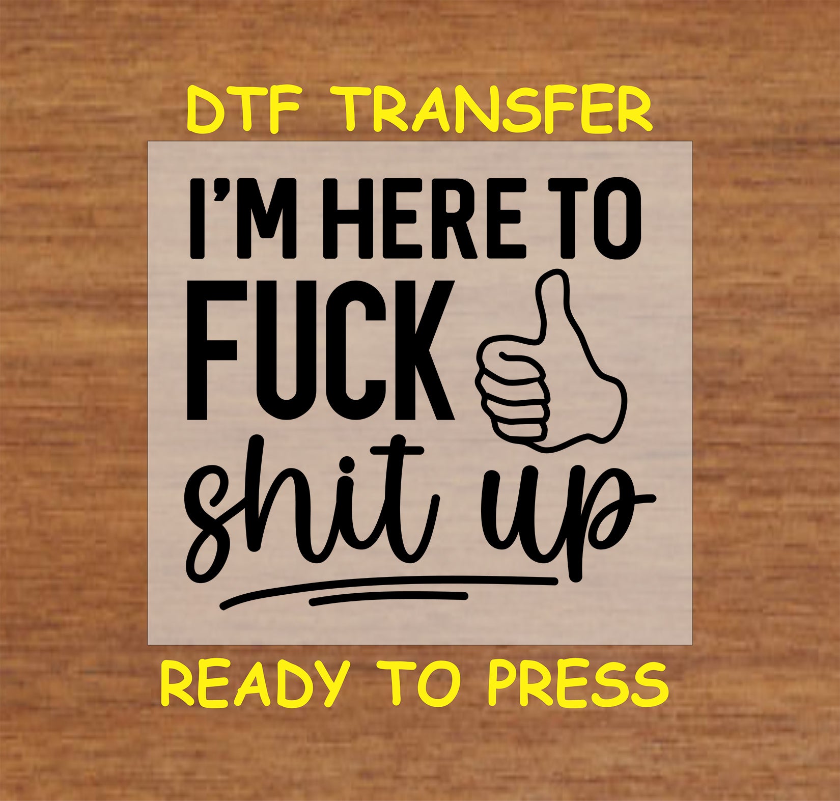 I’m Here to F*** Sh*t Up DTF transfer with bold black text and thumbs-up graphic for heat pressing.