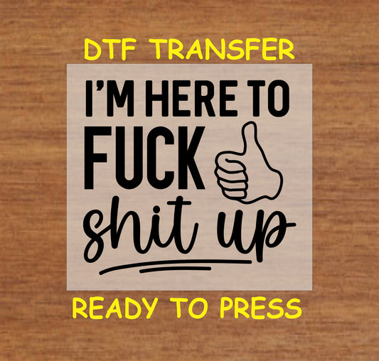I’m Here to F*** Sh*t Up DTF transfer with bold black text and thumbs-up graphic for heat pressing.