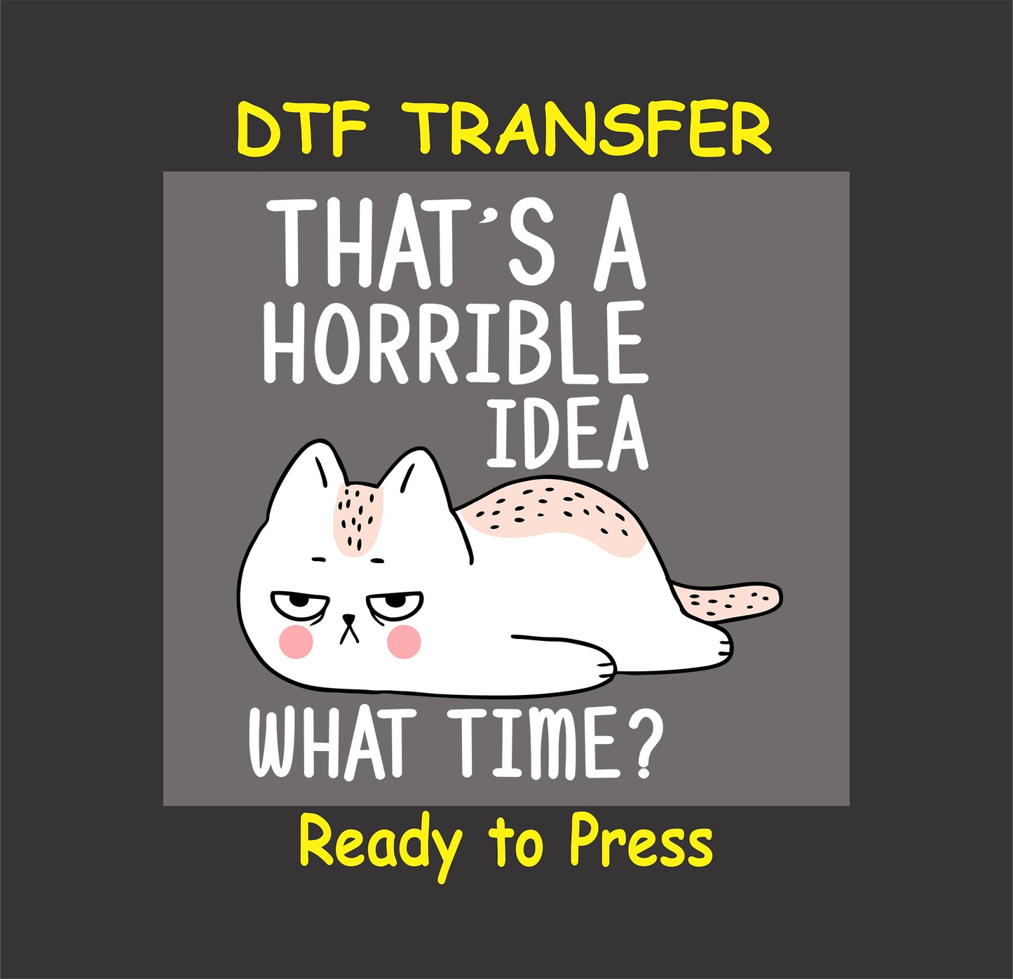 Sarcastic grumpy cat with text saying "That's a Horrible Idea – What Time?" in a DTF transfer.